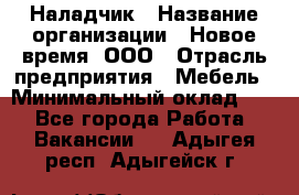 Наладчик › Название организации ­ Новое время, ООО › Отрасль предприятия ­ Мебель › Минимальный оклад ­ 1 - Все города Работа » Вакансии   . Адыгея респ.,Адыгейск г.